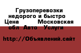 Грузоперевозки недорого и быстро › Цена ­ 400 - Московская обл. Авто » Услуги   